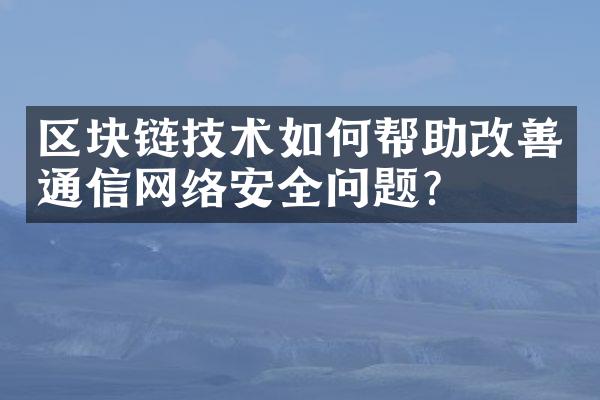 区块链技术如何帮助改善通信网络安全问题？