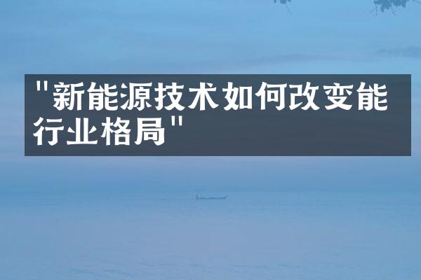 "新能源技术如何改变能源行业格局"