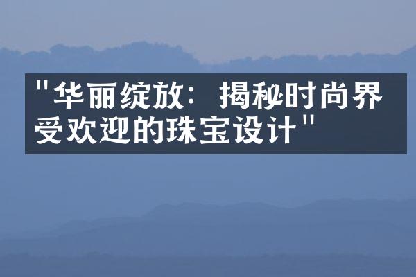 "华丽绽放：揭秘时尚界最受欢迎的珠宝设计"