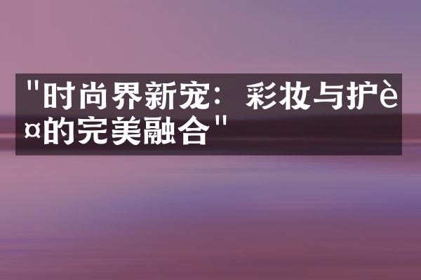 "时尚界新宠：彩妆与护肤的完美融合"