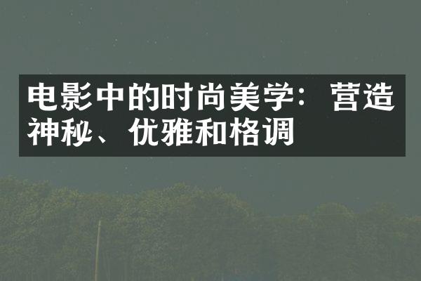 电影中的时尚美学：营造神秘、优雅和格调