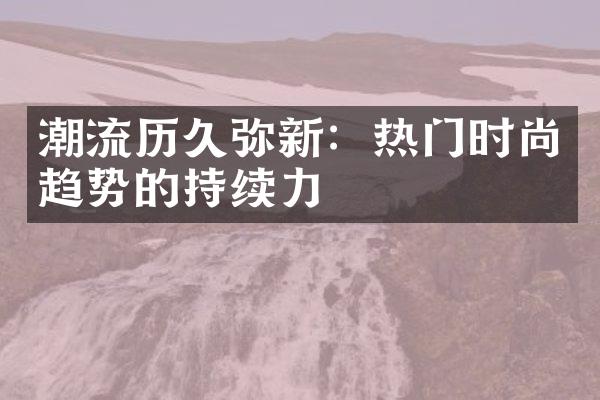 潮流历久弥新：热门时尚趋势的持续力