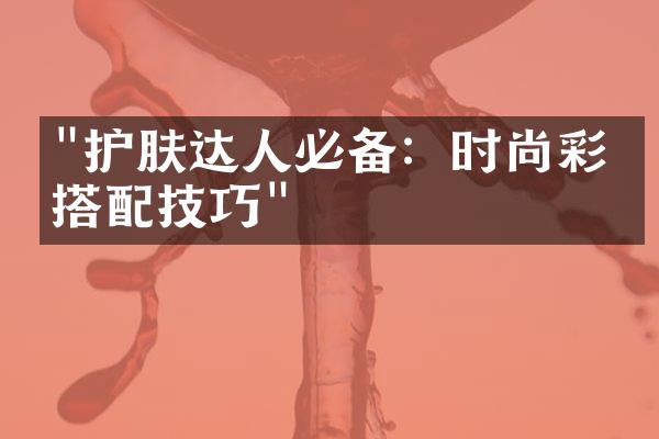 "护肤达人必备：时尚彩妆搭配技巧"