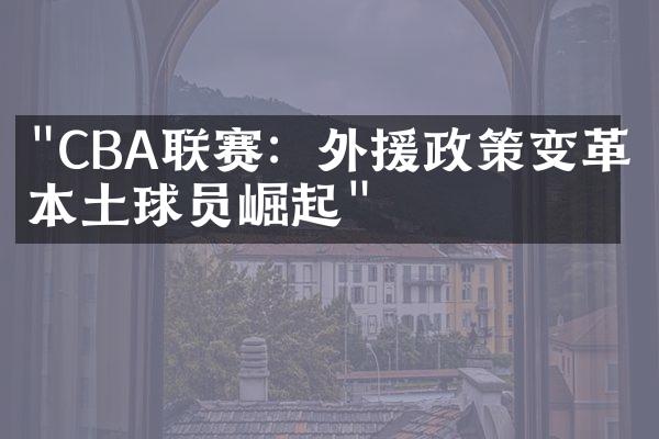 "CBA联赛：外援政策变革与本土球员崛起"