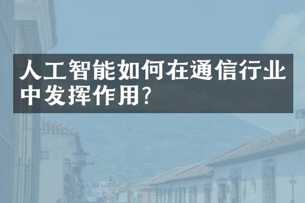 人工智能如何在通信行业中发挥作用？