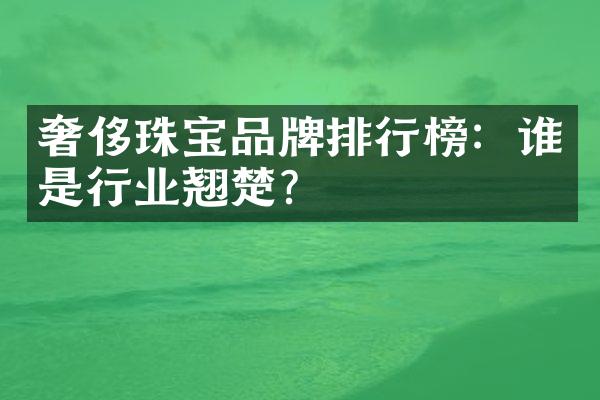 奢侈珠宝品牌排行榜：谁是行业翘楚？