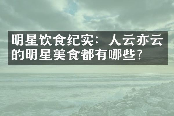 明星饮食纪实：人云亦云的明星美食都有哪些？