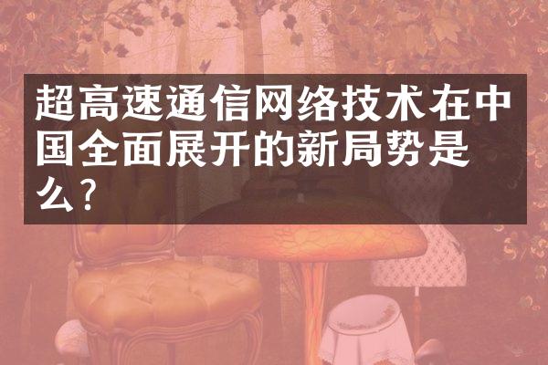 超高速通信网络技术在全面展开的新势是什么？