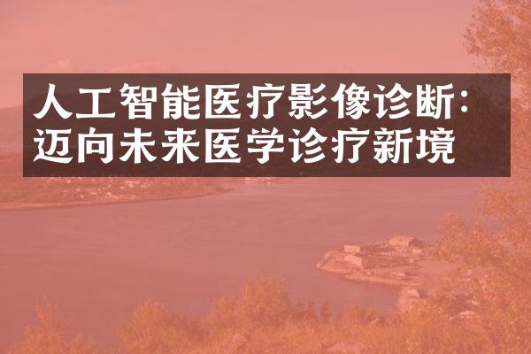 人工智能医疗影像诊断：迈向未来医学诊疗新境界