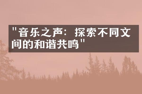 "音乐之声：探索不同文化间的和谐共鸣"