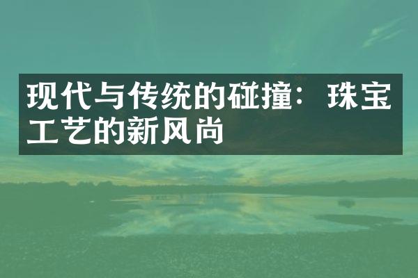 现代与传统的碰撞：珠宝工艺的新风尚