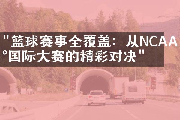 "篮球赛事全覆盖：从NCAA到国际大赛的精彩对决"