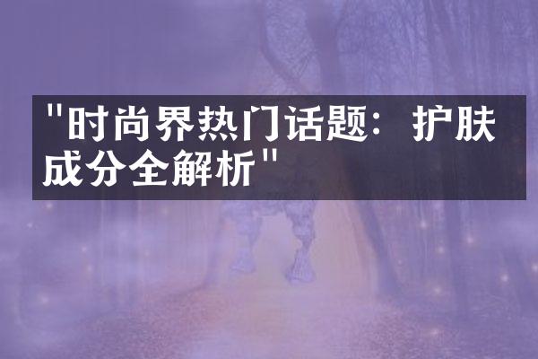 "时尚界热门话题：护肤品成分全解析"