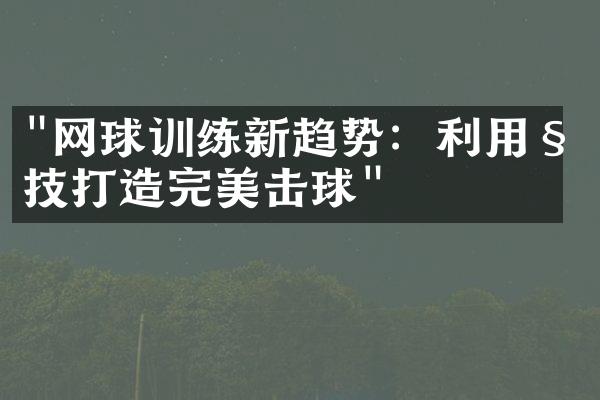 "网球训练新趋势：利用科技打造完美击球"