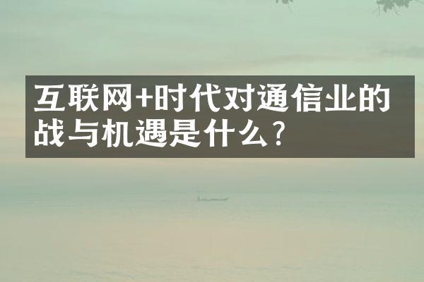 互联网+时代对通信业的挑战与机遇是什么？