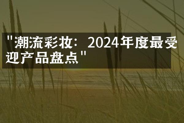 "潮流彩妆：2024年度最受欢迎产品盘点"