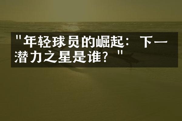 "年轻球员的崛起：下一个潜力之星是谁？"