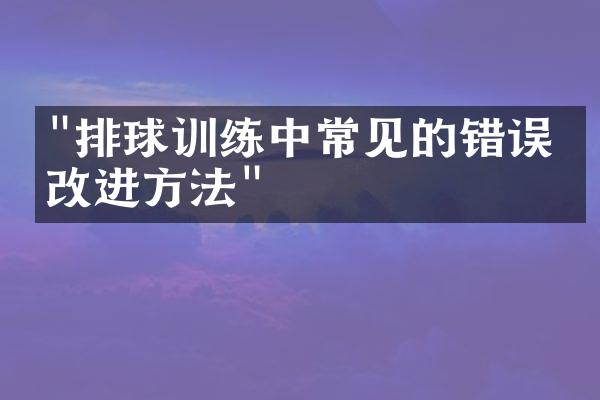 "排球训练中常见的错误与改进方法"