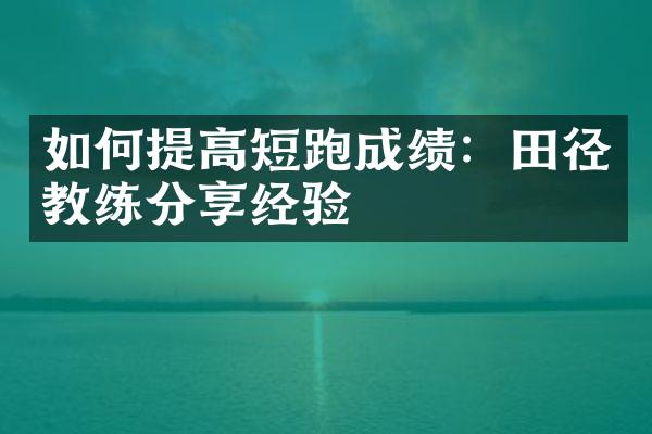 如何提高短跑成绩：田径教练分享经验