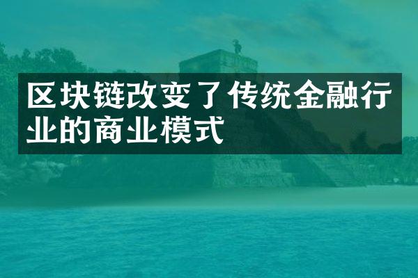 区块链改变了传统金融行业的商业模式