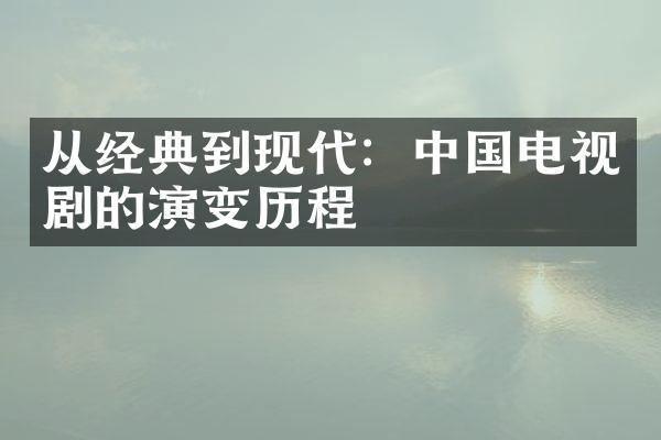 从经典到现代：中国电视剧的演变历程