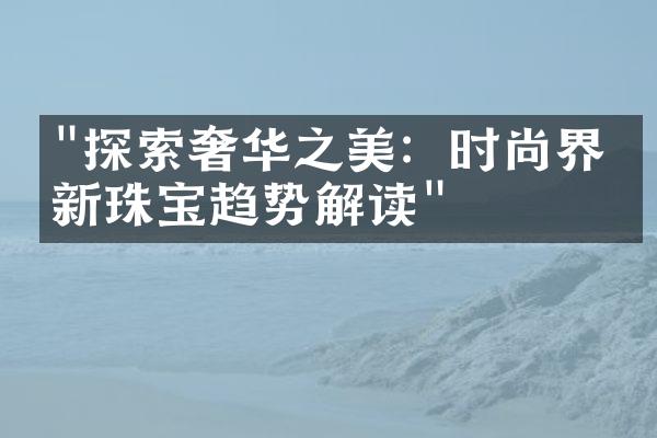 "探索奢华之美：时尚界最新珠宝趋势解读"