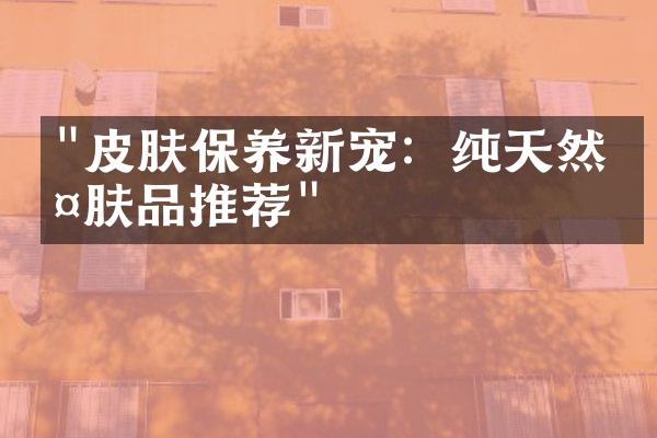 "皮肤保养新宠：纯天然护肤品推荐"