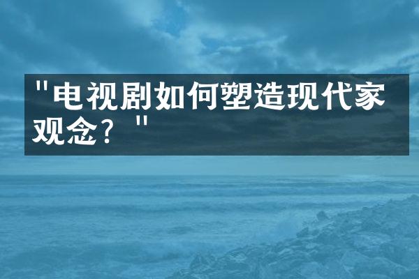 "电视剧如何塑造现代家庭观念？"