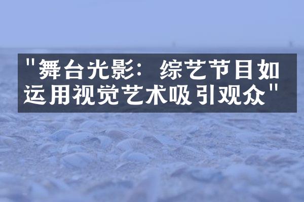 "舞台光影：综艺节目如何运用视觉艺术吸引观众"