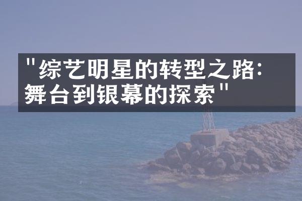 "综艺明星的转型之路：从舞台到银幕的探索"