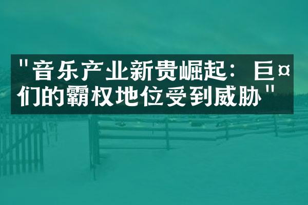 "音乐产业新贵崛起：巨头们的霸权地位受到威胁"