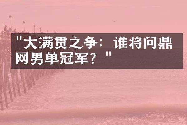 "大满贯之争：谁将问鼎澳网男单冠军？"