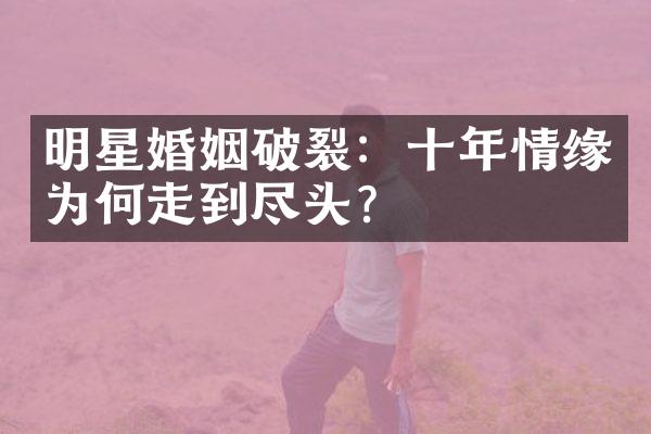 明星婚姻破裂：十年情缘为何走到尽头？