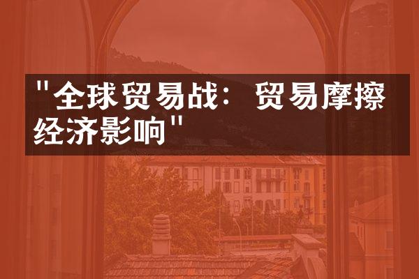 "全球贸易战：贸易摩擦与经济影响"