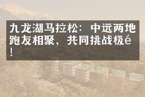 九龙湖马拉松：中远两地跑友相聚，共同挑战极限！