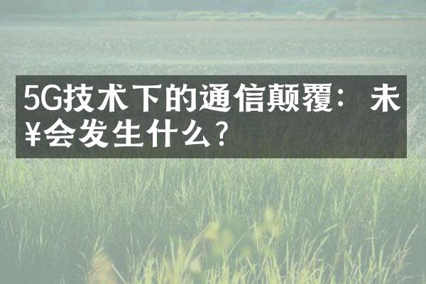 5G技术下的通信颠覆：未来会发生什么？