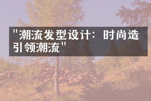 "潮流发型设计：时尚造型引领潮流"