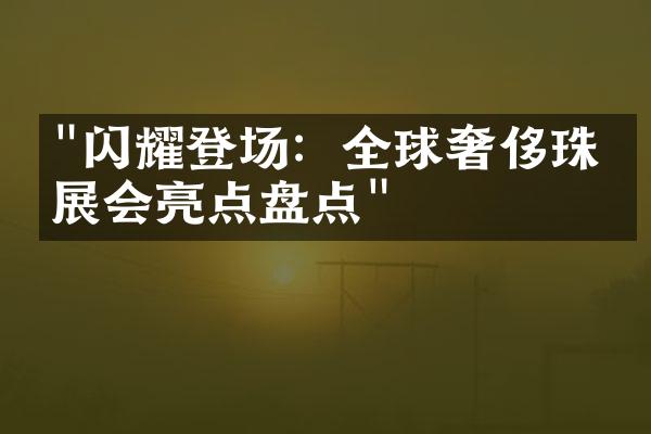 "闪耀登场：全球奢侈珠宝展会亮点盘点"