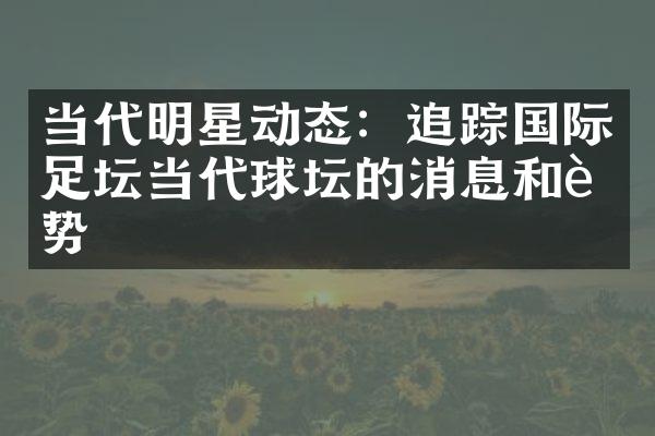 当代明星动态：追踪国际足坛当代球坛的消息和趋势