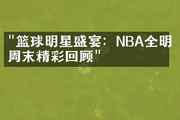 "篮球明星盛宴：NBA全明星周末精彩回顾"