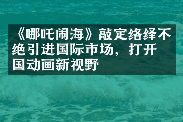 《哪吒闹海》敲定络绎不绝引进国际市场，打开中国动画新视野