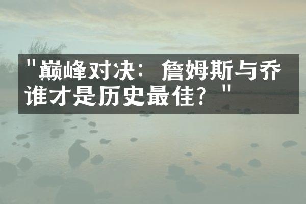 "巅峰对决：詹姆斯与乔丹谁才是历史最佳？"