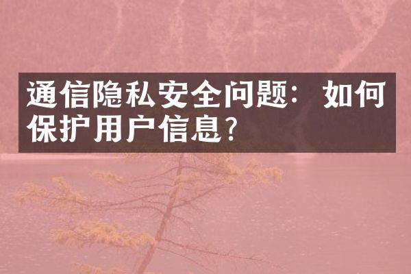 通信隐私安全问题：如何保护用户信息？