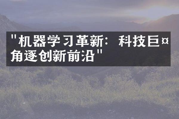 "机器学习革新：科技巨头角逐创新前沿"