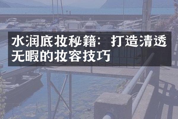 水润底妆秘籍：打造清透无暇的妆容技巧