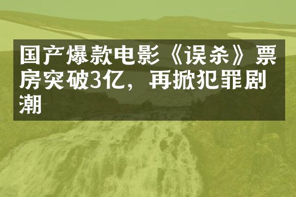 国产爆款电影《误杀》票房突破3亿，再掀犯罪剧热潮