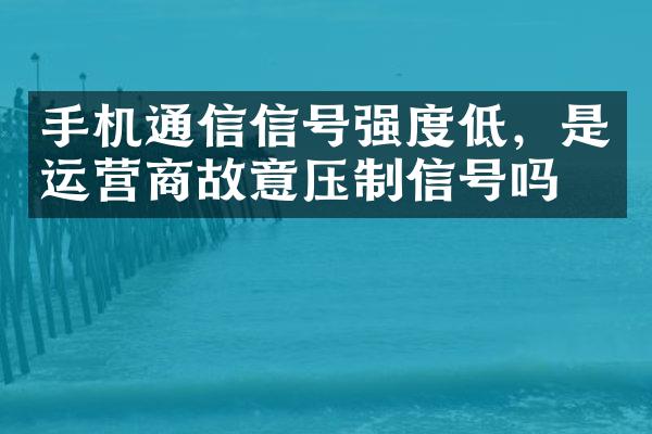 手机通信信号强度低，是运营商故意压制信号吗？