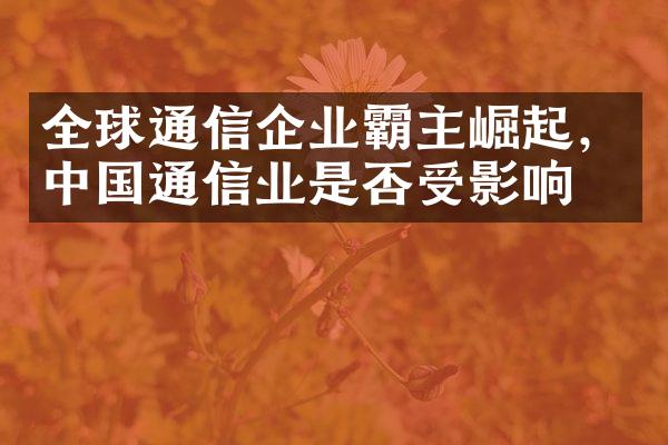 全球通信企业霸主崛起，中国通信业是否受影响？