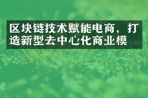 区块链技术赋能电商，打造新型去中心化商业模式