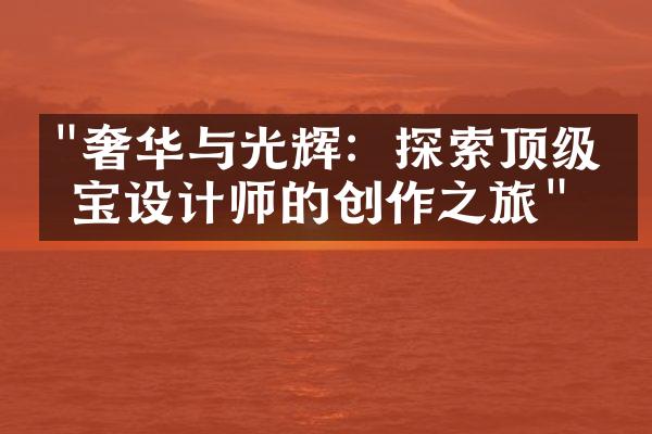 "奢华与光辉：探索顶级珠宝设计师的创作之旅"